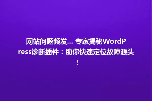 网站问题频发... 专家揭秘WordPress诊断插件:助你快速定位故障源头! 一
