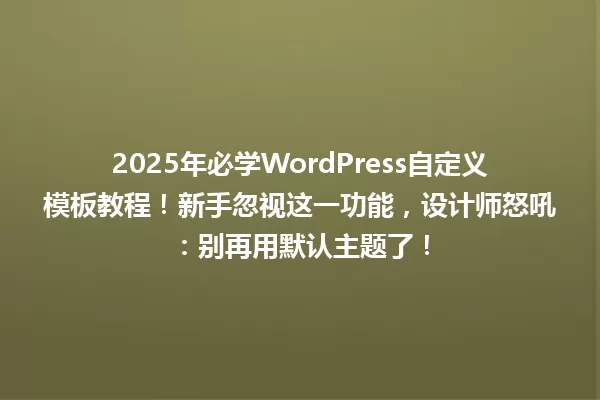 2025年必学WordPress自定义模板教程！新手忽视这一功能，设计师怒吼：别再用默认主题了！ 一