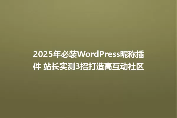 2025年必装WordPress昵称插件 站长实测3招打造高互动社区 一