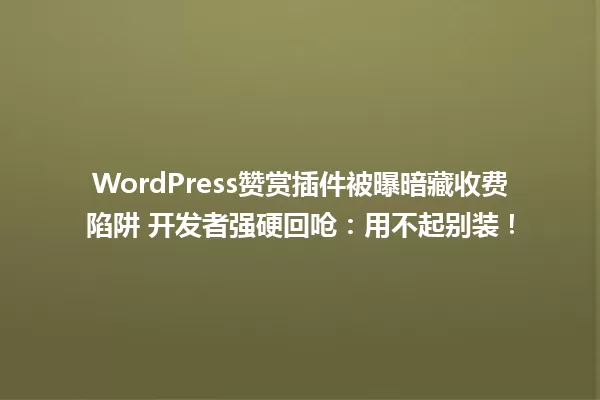 WordPress赞赏插件被曝暗藏收费陷阱 开发者强硬回呛:用不起别装! 一