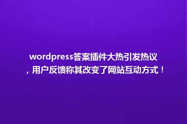 wordpress答案插件大热引发热议,用户反馈称其改变了网站互动方式! 一
