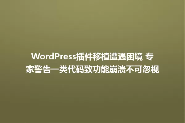 WordPress插件移植遭遇困境 专家警告一类代码致功能崩溃不可忽视 一