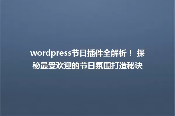 wordpress节日插件全解析! 探秘最受欢迎的节日氛围打造秘诀 一