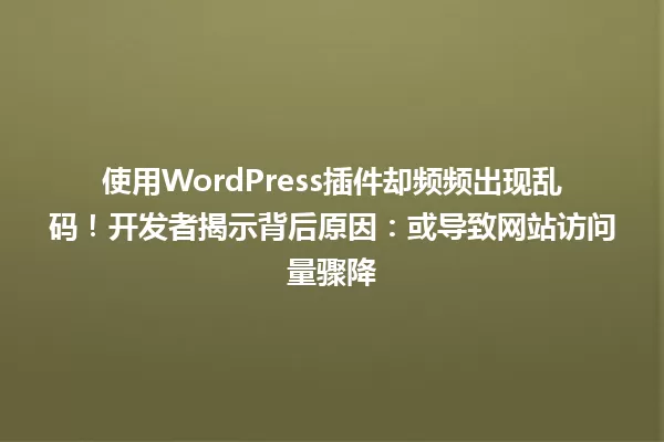使用WordPress插件却频频出现乱码!开发者揭示背后原因:或导致网站访问量骤降 一
