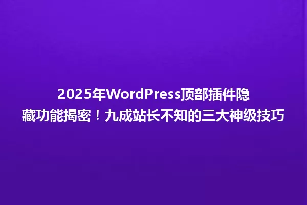 2025年WordPress顶部插件隐藏功能揭密!九成站长不知的三大神级技巧 一
