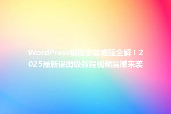 WordPress模板安装难题全解!2025最新保姆级教程视频震撼来袭 一