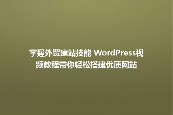 掌握外贸建站技能 WordPress视频教程带你轻松搭建优质网站 一