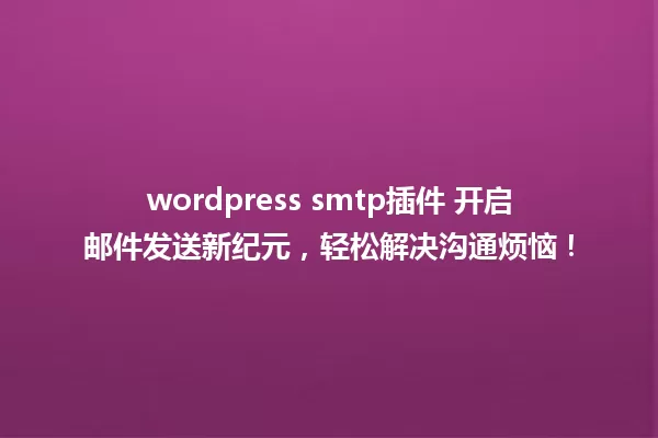 wordpress smtp插件 开启邮件发送新纪元,轻松解决沟通烦恼! 一