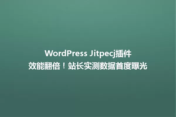 WordPress Jitpecj插件效能翻倍!站长实测数据首度曝光 一