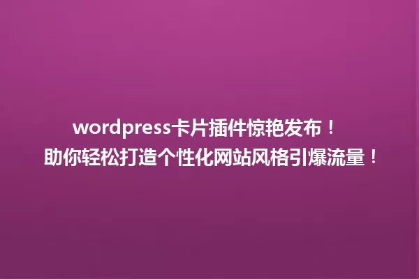 wordpress卡片插件惊艳发布! 助你轻松打造个性化网站风格引爆流量! 一