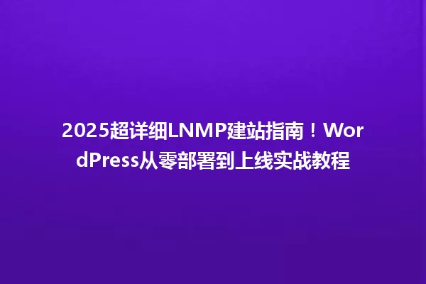 2025超详细LNMP建站指南!WordPress从零部署到上线实战教程 一