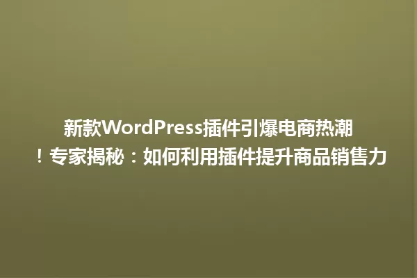 新款WordPress插件引爆电商热潮!专家揭秘:如何利用插件提升商品销售力 一