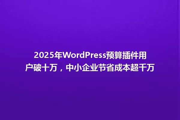 2025年WordPress预算插件用户破十万,中小企业节省成本超千万 一