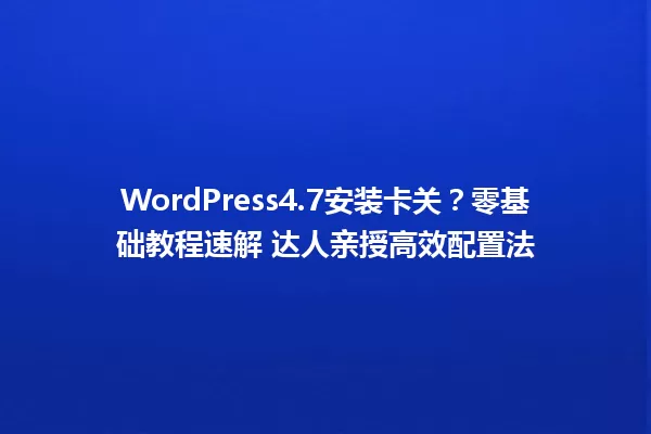 WordPress4.7安装卡关?零基础教程速解 达人亲授高效配置法 一