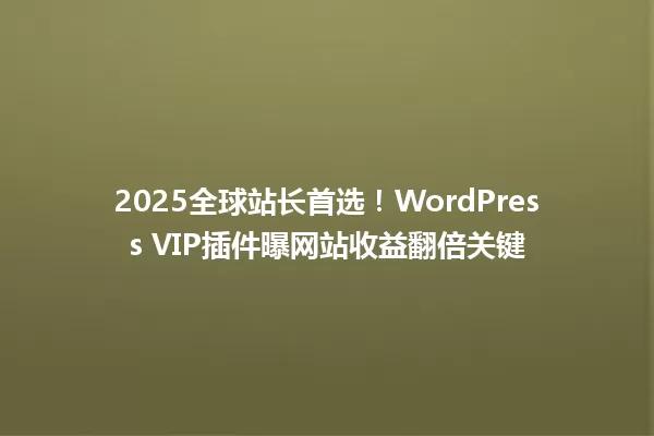 2025全球站长首选!WordPress VIP插件曝网站收益翻倍关键 一