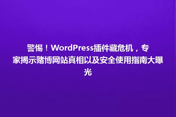 警惕!WordPress插件藏危机,专家揭示赌博网站真相以及安全使用指南大曝光 一