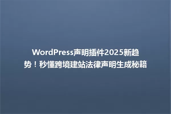 WordPress声明插件2025新趋势!秒懂跨境建站法律声明生成秘籍 一