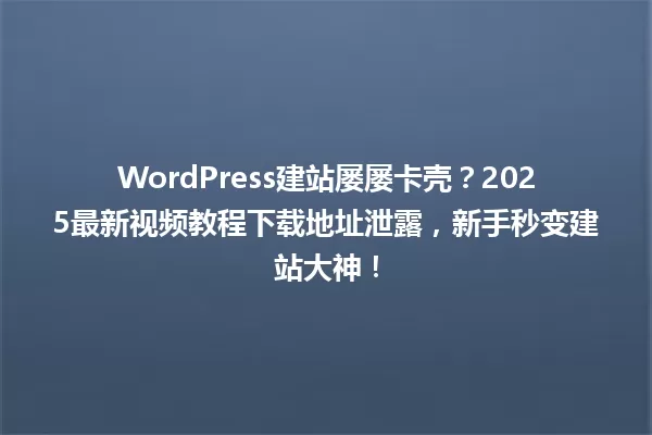 WordPress建站屡屡卡壳?2025最新视频教程下载地址泄露,新手秒变建站大神! 一