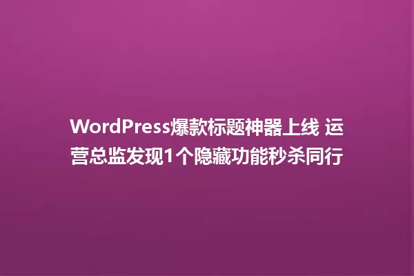 WordPress爆款标题神器上线 运营总监发现1个隐藏功能秒杀同行 一