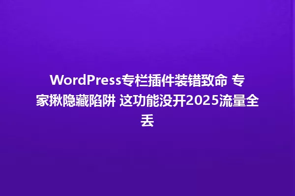 WordPress专栏插件装错致命 专家揪隐藏陷阱 这功能没开2025流量全丢 一