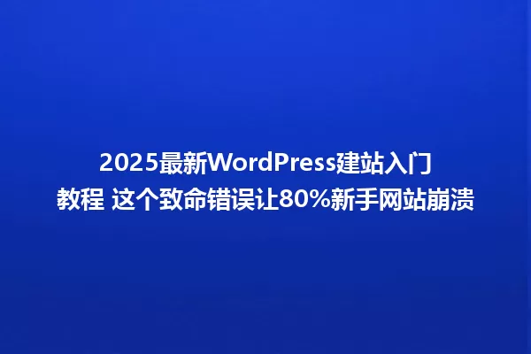 2025最新WordPress建站入门教程 这个致命错误让80%新手网站崩溃 一