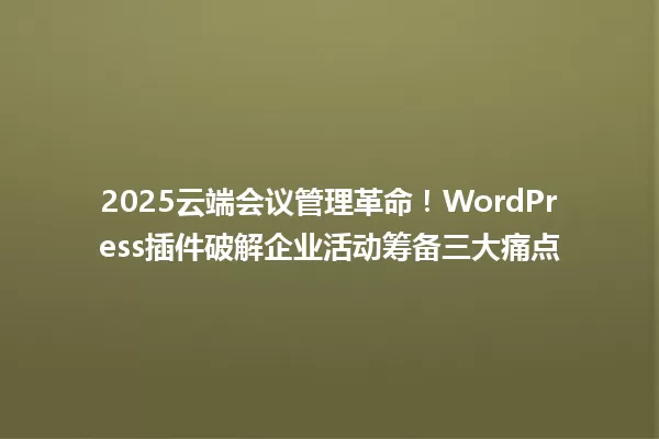 2025云端会议管理革命!WordPress插件破解企业活动筹备三大痛点 一