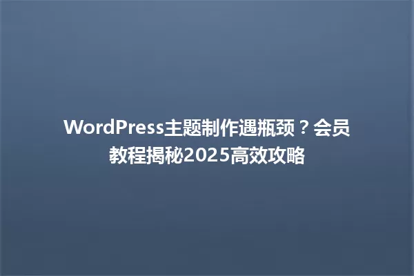 WordPress主题制作遇瓶颈?会员教程揭秘2025高效攻略 一