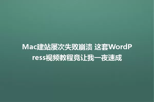 Mac建站屡次失败崩溃 这套WordPress视频教程竟让我一夜速成 一