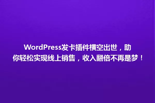 WordPress发卡插件横空出世,助你轻松实现线上销售,收入翻倍不再是梦! 一
