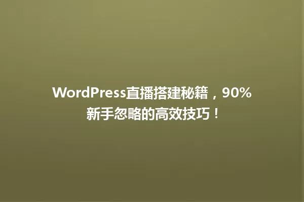 WordPress直播搭建秘籍，90%新手忽略的高效技巧！ 一