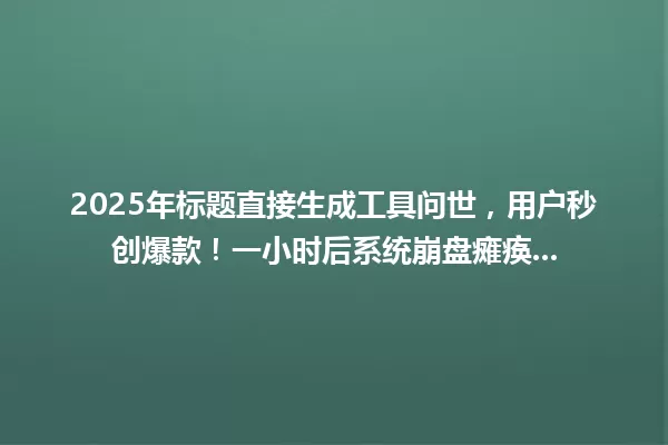 2025年标题直接生成工具问世,用户秒创爆款!一小时后系统崩盘瘫痪... 一