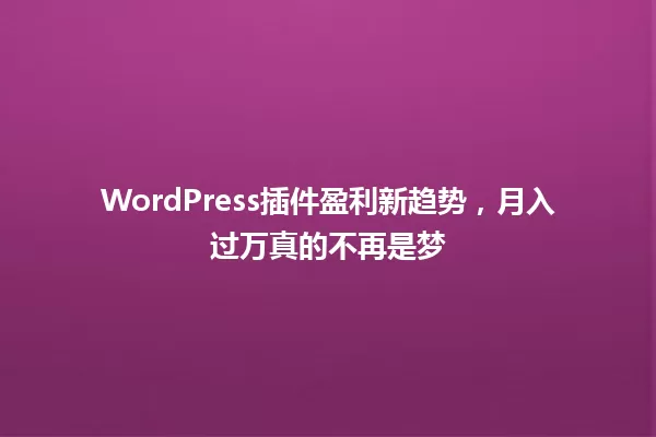 WordPress插件盈利新趋势,月入过万真的不再是梦 一