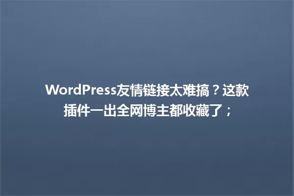 WordPress友情链接太难搞?这款插件一出全网博主都收藏了; 一