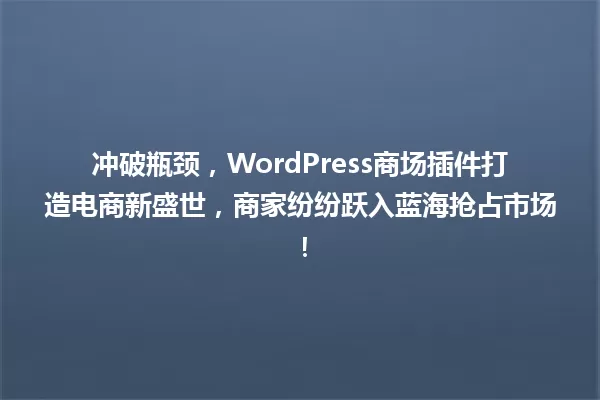 冲破瓶颈,WordPress商场插件打造电商新盛世,商家纷纷跃入蓝海抢占市场! 一
