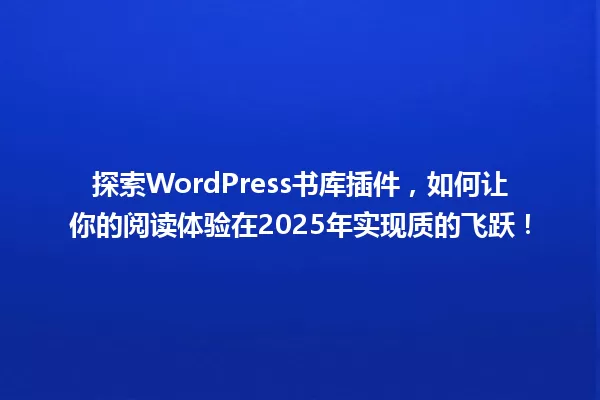 探索WordPress书库插件,如何让你的阅读体验在2025年实现质的飞跃! 一