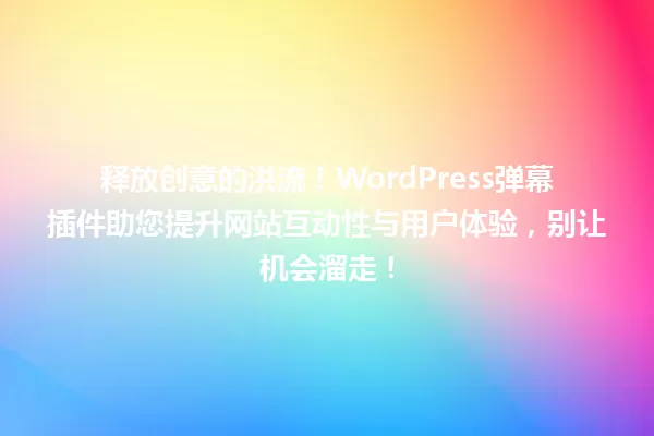 释放创意的洪流!WordPress弹幕插件助您提升网站互动性与用户体验,别让机会溜走! 一