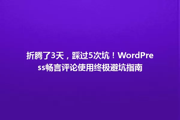 折腾了3天,踩过5次坑!WordPress畅言评论使用终极避坑指南 一