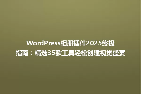 WordPress相册插件2025终极指南：精选35款工具轻松创建视觉盛宴 一