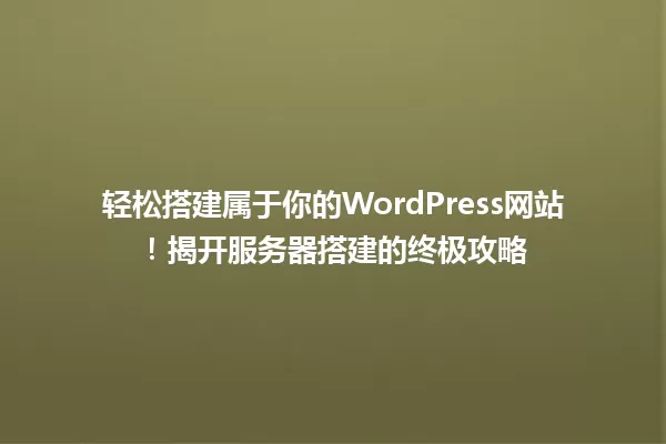 轻松搭建属于你的WordPress网站!揭开服务器搭建的终极攻略 一