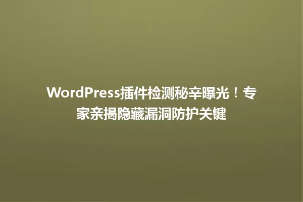 WordPress插件检测秘辛曝光!专家亲揭隐藏漏洞防护关键 一