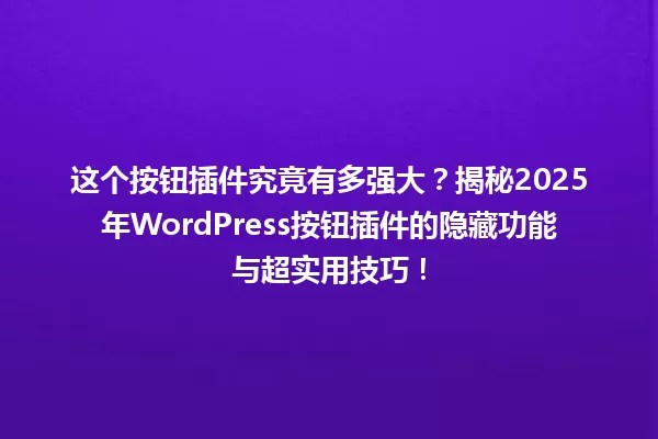 这个按钮插件究竟有多强大?揭秘2025年WordPress按钮插件的隐藏功能与超实用技巧! 一