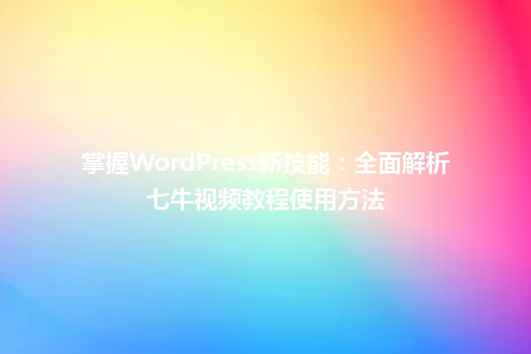 掌握WordPress新技能：全面解析七牛视频教程使用方法 一