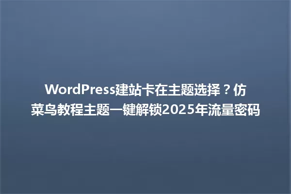 WordPress建站卡在主题选择?仿菜鸟教程主题一键解锁2025年流量密码 一
