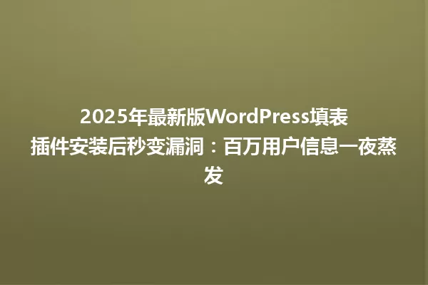 2025年最新版WordPress填表插件安装后秒变漏洞:百万用户信息一夜蒸发 一