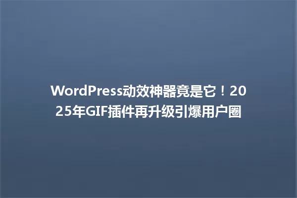 WordPress动效神器竟是它!2025年GIF插件再升级引爆用户圈 一