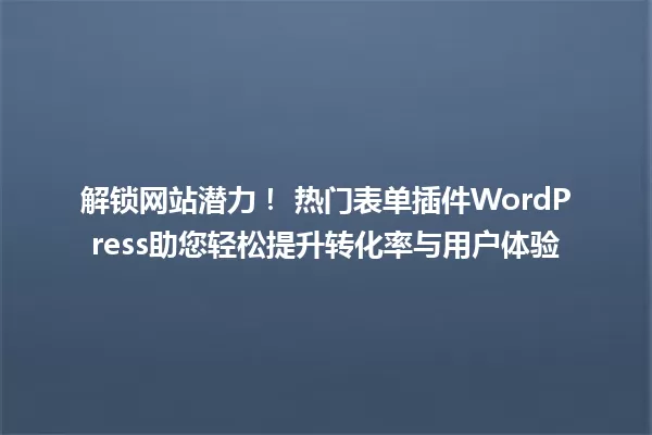 解锁网站潜力！ 热门表单插件WordPress助您轻松提升转化率与用户体验 一