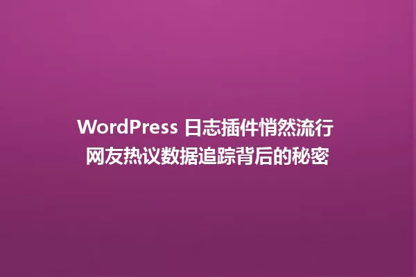 WordPress 日志插件悄然流行 网友热议数据追踪背后的秘密 一