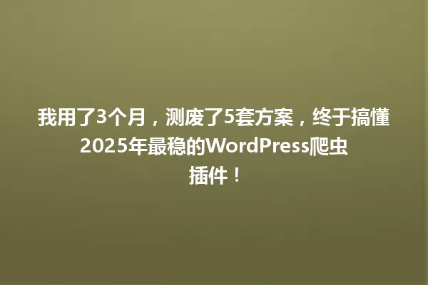 我用了3个月,测废了5套方案,终于搞懂2025年最稳的WordPress爬虫插件! 一
