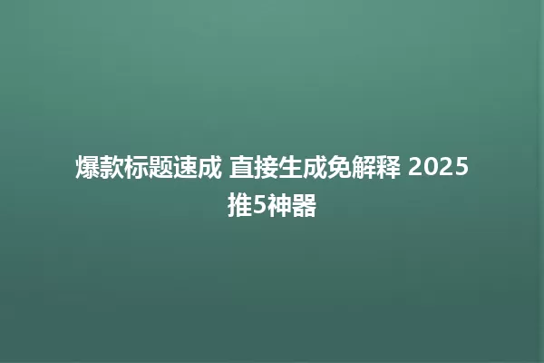 爆款标题速成 直接生成免解释 2025推5神器 一