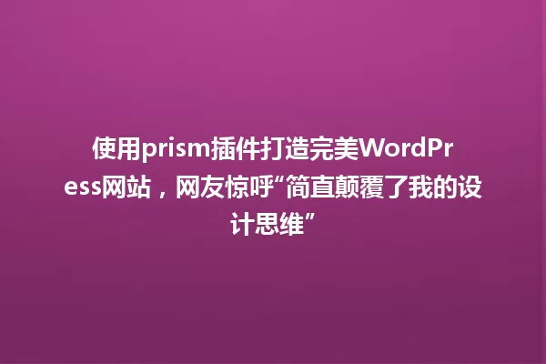 使用prism插件打造完美WordPress网站,网友惊呼“简直颠覆了我的设计思维” 一